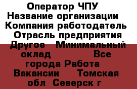 Оператор ЧПУ › Название организации ­ Компания-работодатель › Отрасль предприятия ­ Другое › Минимальный оклад ­ 25 000 - Все города Работа » Вакансии   . Томская обл.,Северск г.